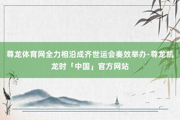 尊龙体育网全力相沿成齐世运会奏效举办-尊龙凯龙时「中国」官方网站