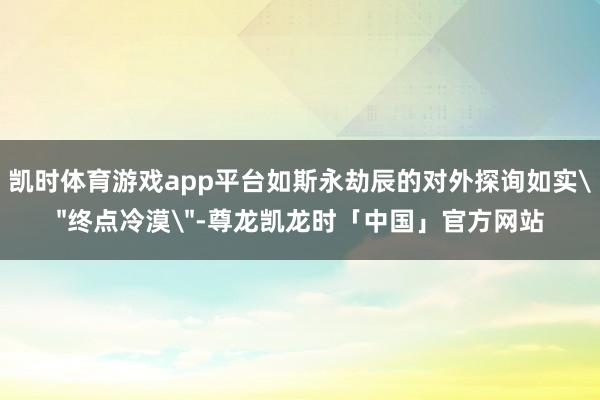 凯时体育游戏app平台如斯永劫辰的对外探询如实