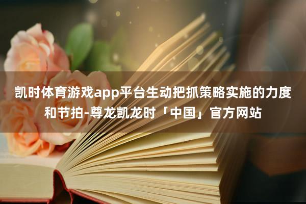凯时体育游戏app平台生动把抓策略实施的力度和节拍-尊龙凯龙时「中国」官方网站