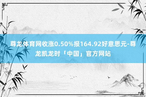 尊龙体育网收涨0.50%报164.92好意思元-尊龙凯龙时「中国」官方网站