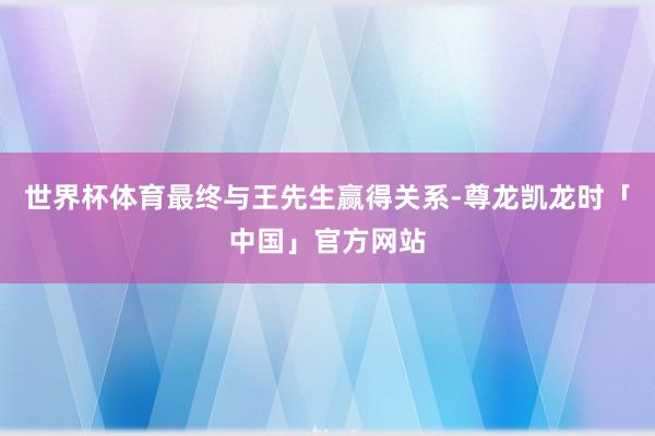 世界杯体育最终与王先生赢得关系-尊龙凯龙时「中国」官方网站
