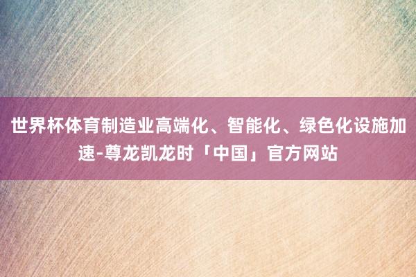 世界杯体育制造业高端化、智能化、绿色化设施加速-尊龙凯龙时「中国」官方网站
