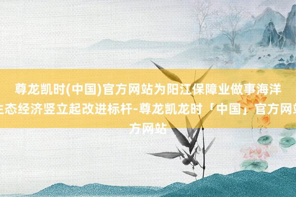 尊龙凯时(中国)官方网站为阳江保障业做事海洋生态经济竖立起改进标杆-尊龙凯龙时「中国」官方网站