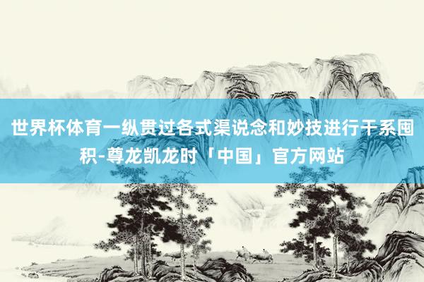 世界杯体育一纵贯过各式渠说念和妙技进行干系囤积-尊龙凯龙时「中国」官方网站