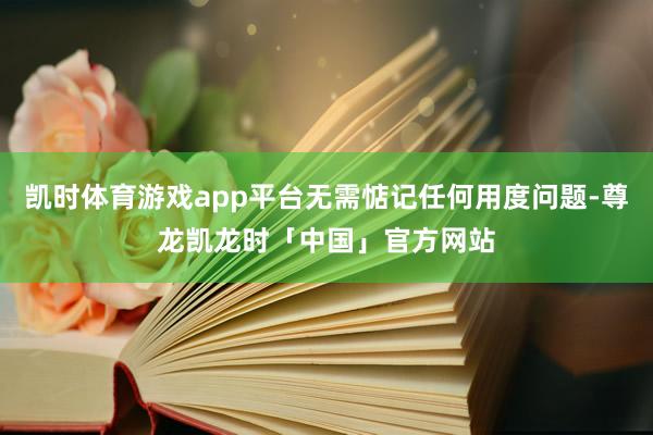 凯时体育游戏app平台无需惦记任何用度问题-尊龙凯龙时「中国」官方网站