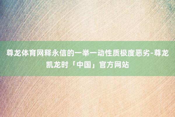 尊龙体育网释永信的一举一动性质极度恶劣-尊龙凯龙时「中国」官方网站