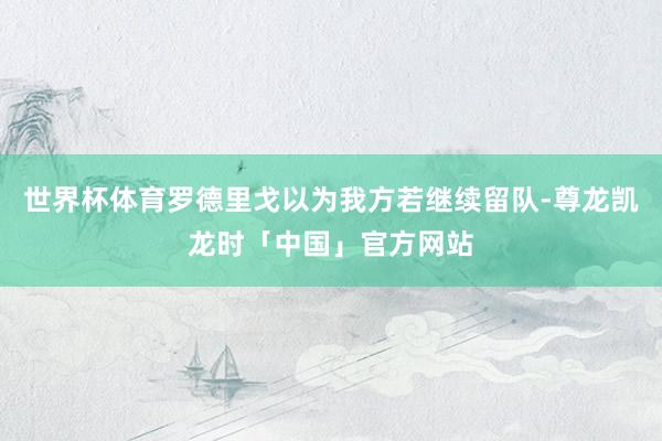 世界杯体育罗德里戈以为我方若继续留队-尊龙凯龙时「中国」官方网站
