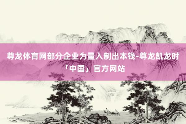 尊龙体育网部分企业为量入制出本钱-尊龙凯龙时「中国」官方网站