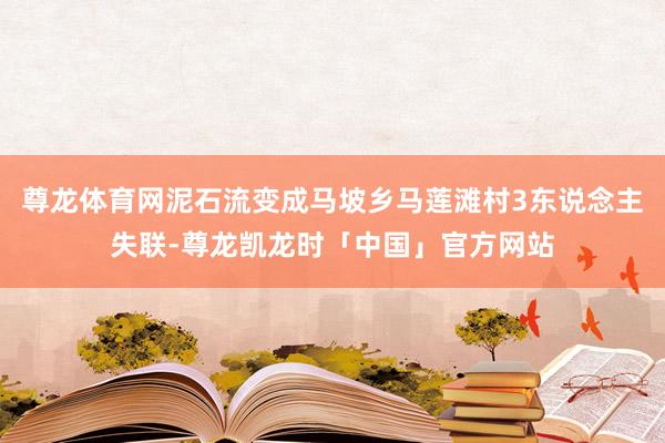 尊龙体育网泥石流变成马坡乡马莲滩村3东说念主失联-尊龙凯龙时「中国」官方网站