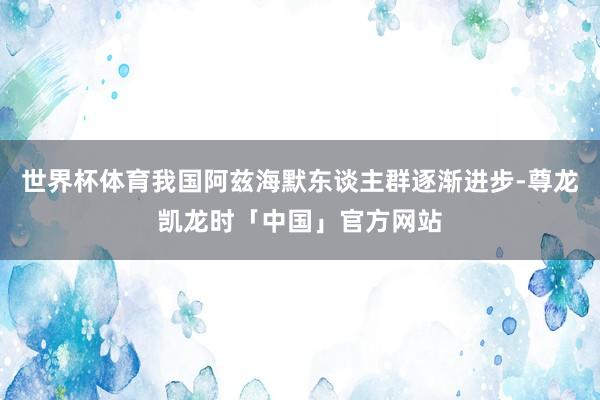 世界杯体育我国阿兹海默东谈主群逐渐进步-尊龙凯龙时「中国」官方网站