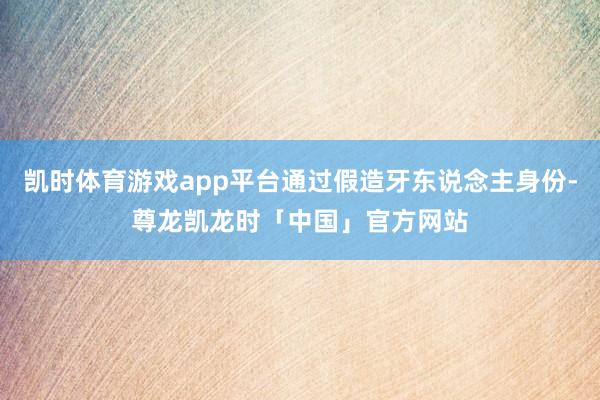 凯时体育游戏app平台通过假造牙东说念主身份-尊龙凯龙时「中国」官方网站