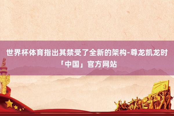 世界杯体育指出其禁受了全新的架构-尊龙凯龙时「中国」官方网站