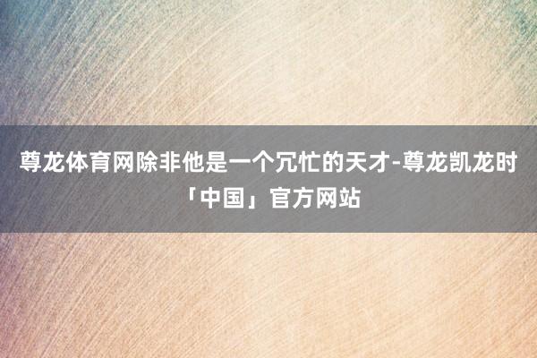 尊龙体育网除非他是一个冗忙的天才-尊龙凯龙时「中国」官方网站