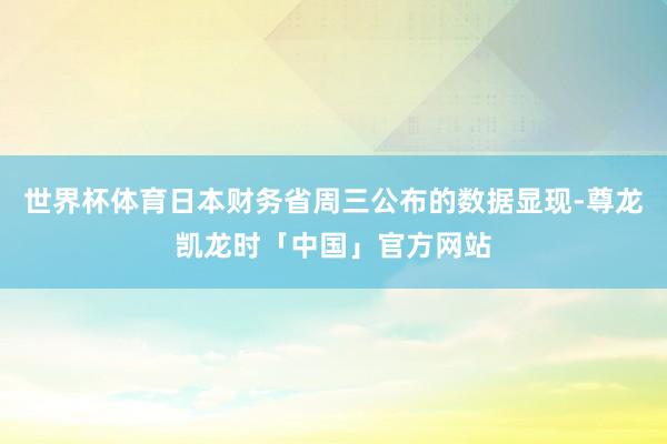 世界杯体育日本财务省周三公布的数据显现-尊龙凯龙时「中国」官方网站