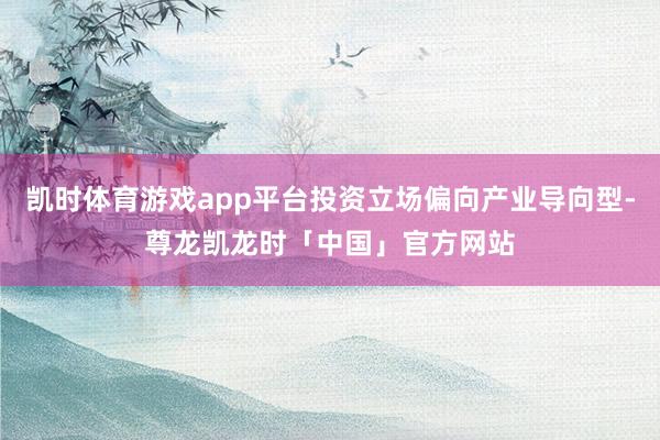 凯时体育游戏app平台投资立场偏向产业导向型-尊龙凯龙时「中国」官方网站