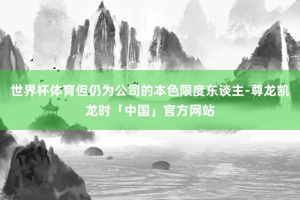 世界杯体育但仍为公司的本色限度东谈主-尊龙凯龙时「中国」官方网站