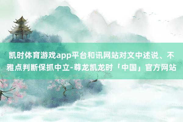 凯时体育游戏app平台和讯网站对文中述说、不雅点判断保抓中立-尊龙凯龙时「中国」官方网站