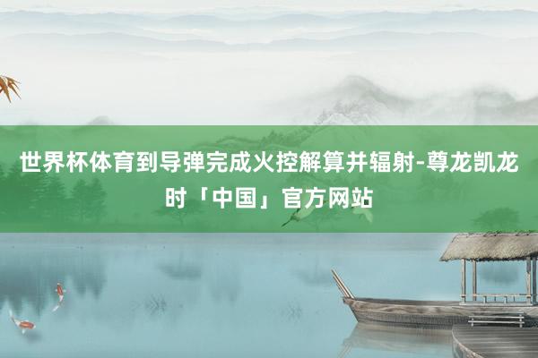世界杯体育到导弹完成火控解算并辐射-尊龙凯龙时「中国」官方网站