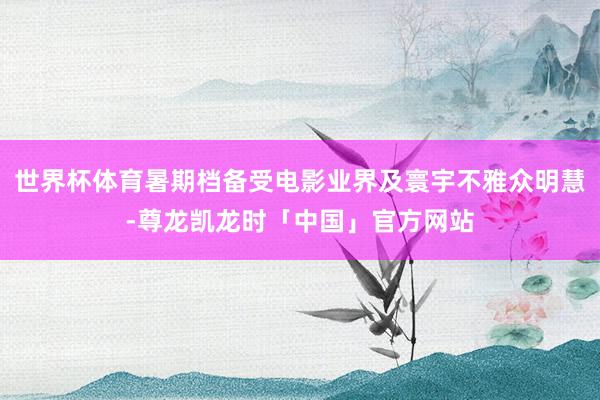 世界杯体育暑期档备受电影业界及寰宇不雅众明慧-尊龙凯龙时「中国」官方网站