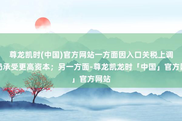 尊龙凯时(中国)官方网站一方面因入口关税上调而仍承受更高资本；另一方面-尊龙凯龙时「中国」官方网站