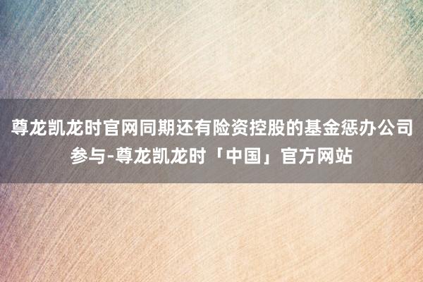 尊龙凯龙时官网同期还有险资控股的基金惩办公司参与-尊龙凯龙时「中国」官方网站
