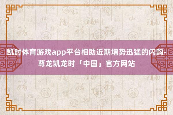 凯时体育游戏app平台相助近期增势迅猛的闪购-尊龙凯龙时「中国」官方网站