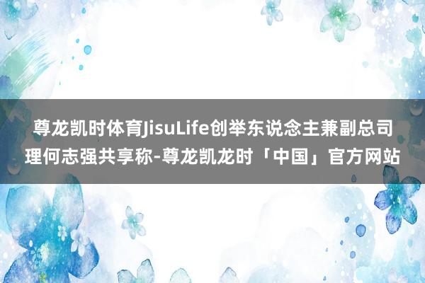尊龙凯时体育JisuLife创举东说念主兼副总司理何志强共享称-尊龙凯龙时「中国」官方网站