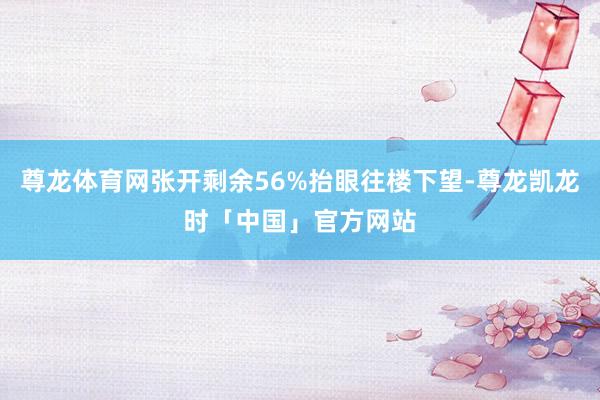 尊龙体育网张开剩余56%抬眼往楼下望-尊龙凯龙时「中国」官方网站