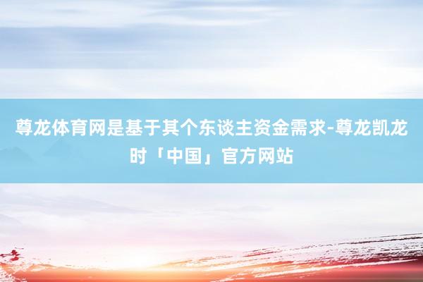 尊龙体育网是基于其个东谈主资金需求-尊龙凯龙时「中国」官方网站