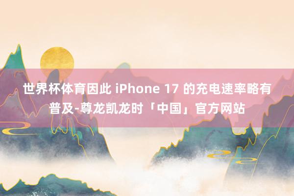 世界杯体育因此 iPhone 17 的充电速率略有普及-尊龙凯龙时「中国」官方网站