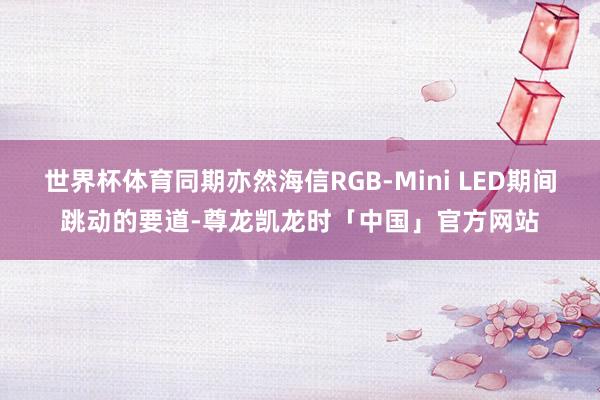 世界杯体育同期亦然海信RGB-Mini LED期间跳动的要道-尊龙凯龙时「中国」官方网站