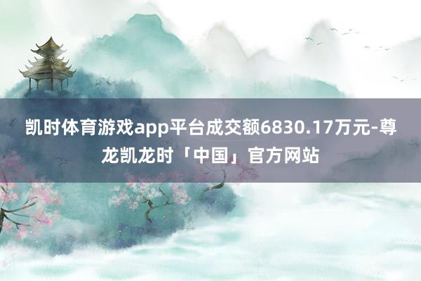 凯时体育游戏app平台成交额6830.17万元-尊龙凯龙时「中国」官方网站