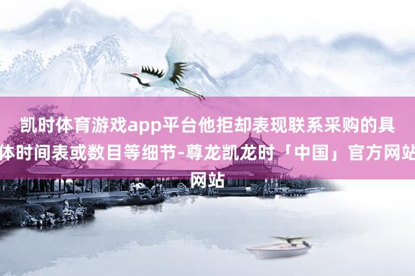 凯时体育游戏app平台他拒却表现联系采购的具体时间表或数目等细节-尊龙凯龙时「中国」官方网站
