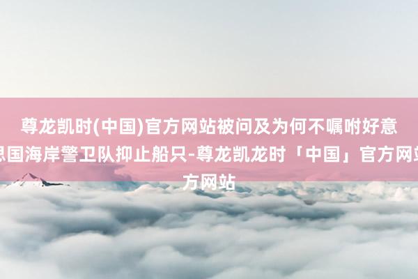 尊龙凯时(中国)官方网站被问及为何不嘱咐好意思国海岸警卫队抑止船只-尊龙凯龙时「中国」官方网站