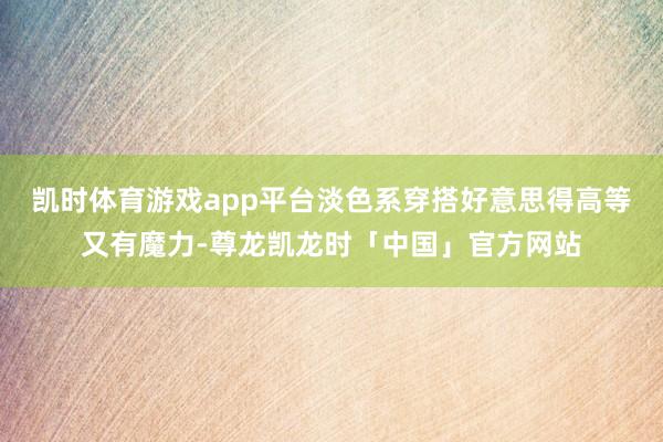 凯时体育游戏app平台淡色系穿搭好意思得高等又有魔力-尊龙凯龙时「中国」官方网站