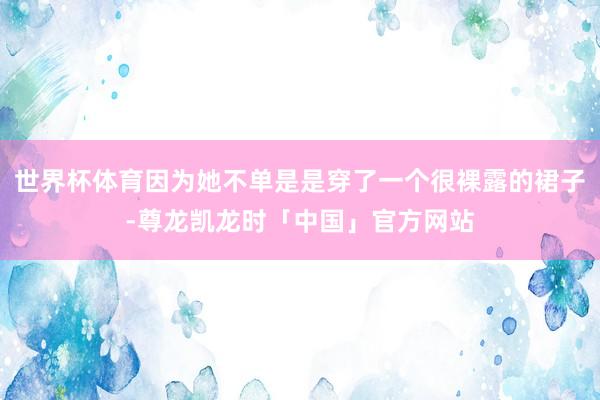 世界杯体育因为她不单是是穿了一个很裸露的裙子-尊龙凯龙时「中国」官方网站