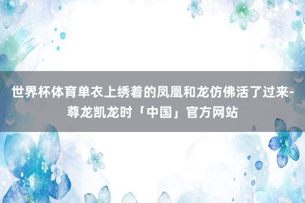 世界杯体育单衣上绣着的凤凰和龙仿佛活了过来-尊龙凯龙时「中国」官方网站