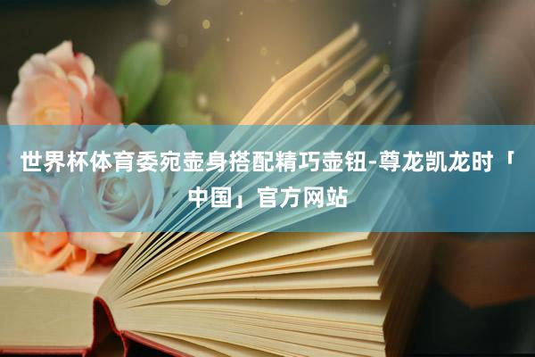 世界杯体育委宛壶身搭配精巧壶钮-尊龙凯龙时「中国」官方网站