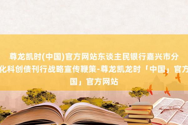 尊龙凯时(中国)官方网站东谈主民银行嘉兴市分行强化科创债刊行战略宣传鞭策-尊龙凯龙时「中国」官方网站