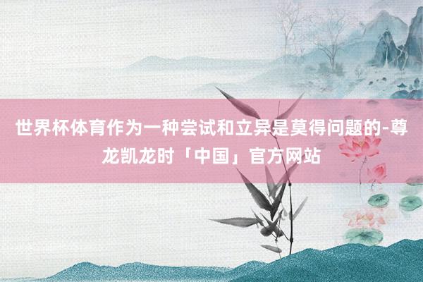 世界杯体育作为一种尝试和立异是莫得问题的-尊龙凯龙时「中国」官方网站