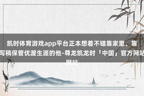 凯时体育游戏app平台正本想着不错靠家里、靠写稿保管优渥生涯的他-尊龙凯龙时「中国」官方网站