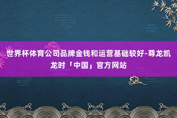 世界杯体育公司品牌金钱和运营基础较好-尊龙凯龙时「中国」官方网站