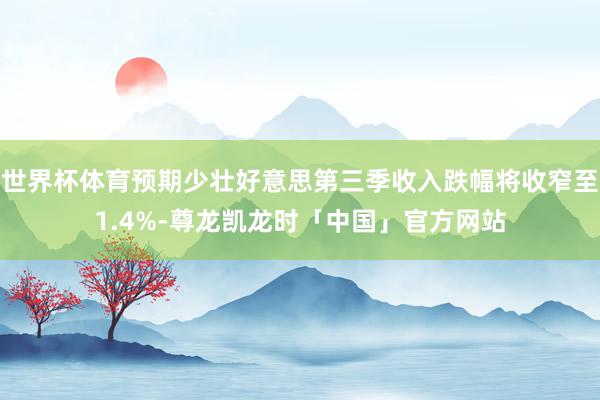 世界杯体育预期少壮好意思第三季收入跌幅将收窄至1.4%-尊龙凯龙时「中国」官方网站