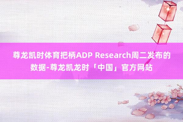 尊龙凯时体育把柄ADP Research周二发布的数据-尊龙凯龙时「中国」官方网站