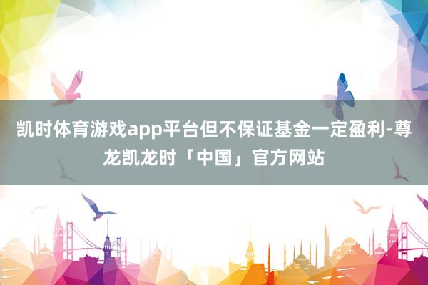 凯时体育游戏app平台但不保证基金一定盈利-尊龙凯龙时「中国」官方网站