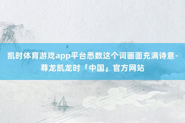凯时体育游戏app平台悉数这个词画面充满诗意-尊龙凯龙时「中国」官方网站