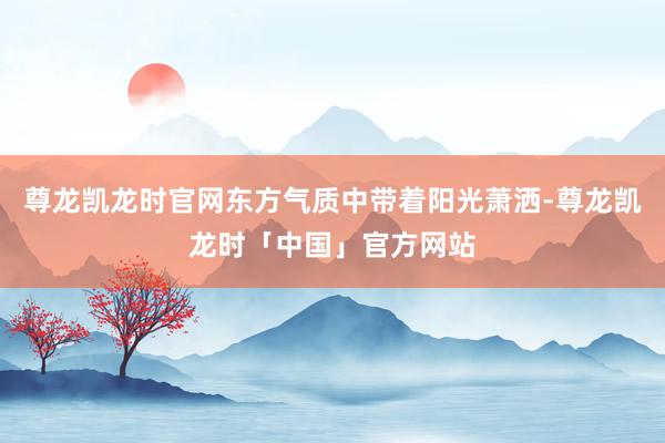 尊龙凯龙时官网东方气质中带着阳光萧洒-尊龙凯龙时「中国」官方网站