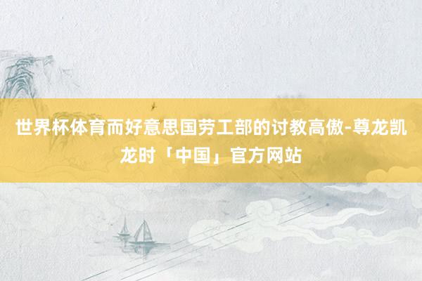 世界杯体育而好意思国劳工部的讨教高傲-尊龙凯龙时「中国」官方网站