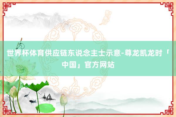 世界杯体育供应链东说念主士示意-尊龙凯龙时「中国」官方网站