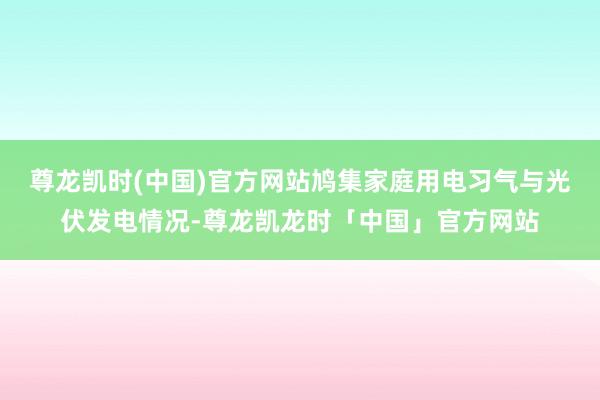 尊龙凯时(中国)官方网站鸠集家庭用电习气与光伏发电情况-尊龙凯龙时「中国」官方网站